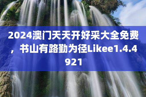 2024澳门天天开好采大全免费，书山有路勤为径Likee1.4.4921