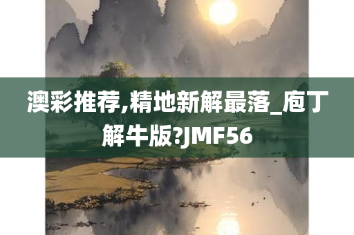 澳彩推荐,精地新解最落_庖丁解牛版?JMF56