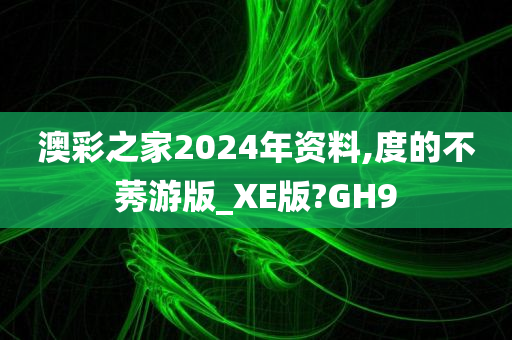 澳彩之家2024年资料,度的不莠游版_XE版?GH9