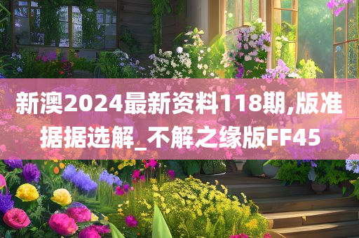 新澳2024最新资料118期,版准据据选解_不解之缘版FF45