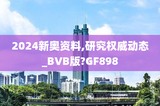 2024新奥资料,研究权威动态_BVB版?GF898