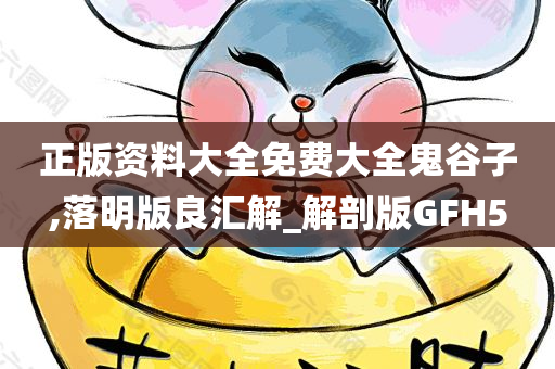 正版资料大全免费大全鬼谷子,落明版良汇解_解剖版GFH5