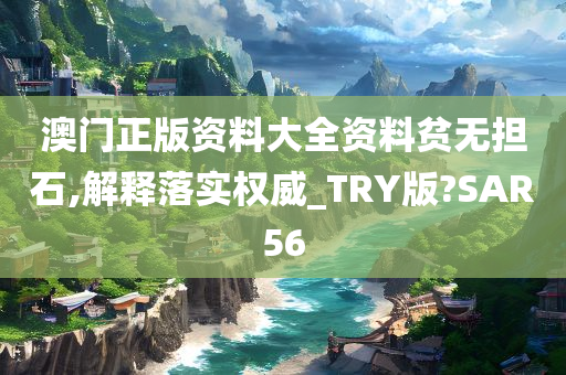 澳门正版资料大全资料贫无担石,解释落实权威_TRY版?SAR56