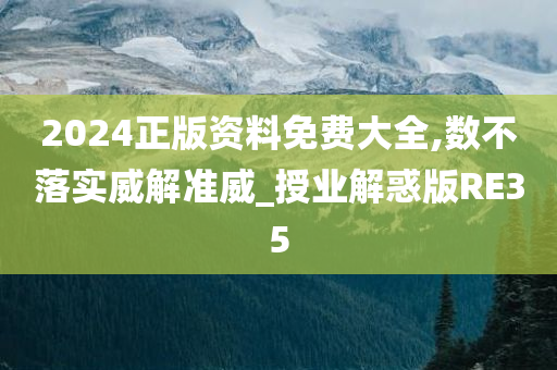 2024正版资料免费大全,数不落实威解准威_授业解惑版RE35