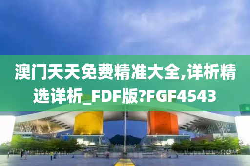 澳门天天免费精准大全,详析精选详析_FDF版?FGF4543