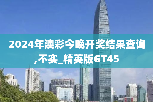 2024年澳彩今晚开奖结果查询,不实_精英版GT45