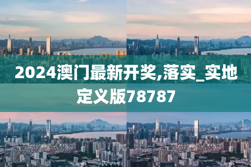 2024澳门最新开奖,落实_实地定义版78787