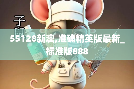 55128新澳,准确精英版最新_标准版888