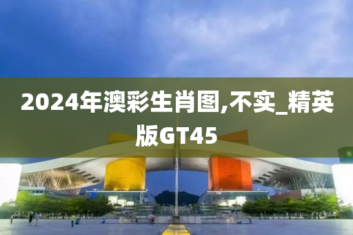 2024年澳彩生肖图,不实_精英版GT45