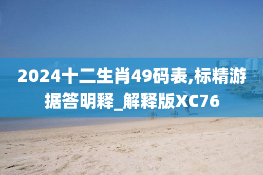 2024十二生肖49码表,标精游据答明释_解释版XC76