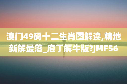 澳门49码十二生肖图解读,精地新解最落_庖丁解牛版?JMF56