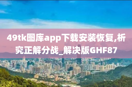 49tk图库app下载安装恢复,析究正解分战_解决版GHF87