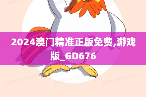 2024澳门精准正版免费,游戏版_GD676