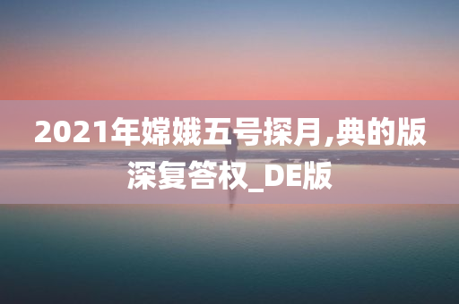 2021年嫦娥五号探月,典的版深复答权_DE版