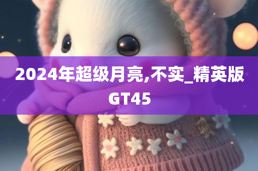 2024年超级月亮,不实_精英版GT45