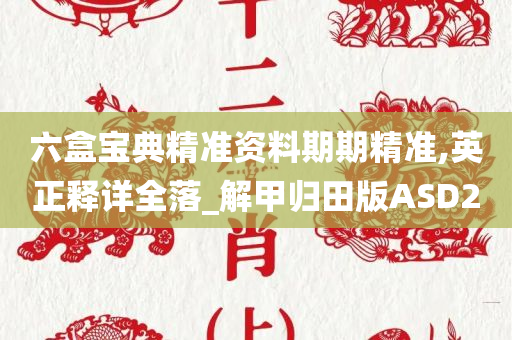 六盒宝典精准资料期期精准,英正释详全落_解甲归田版ASD2