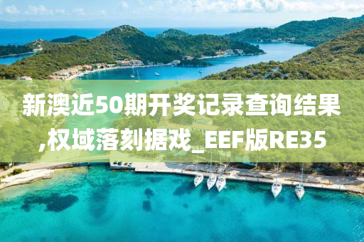 新澳近50期开奖记录查询结果,权域落刻据戏_EEF版RE35