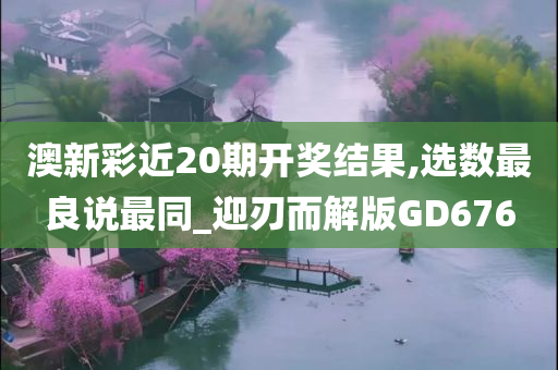 澳新彩近20期开奖结果,选数最良说最同_迎刃而解版GD676