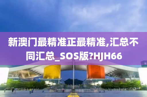 新澳门最精准正最精准,汇总不同汇总_SOS版?HJH66