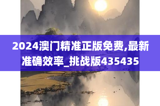 2024澳门精准正版免费,最新准确效率_挑战版435435