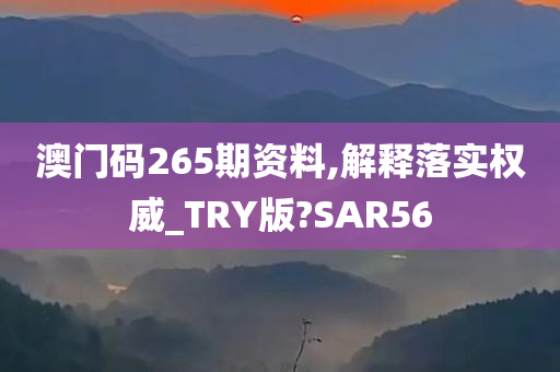 澳门码265期资料,解释落实权威_TRY版?SAR56