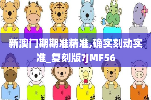 新澳门期期准精准,确实刻动实准_复刻版?JMF56