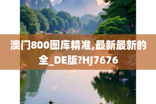 澳门800图库精准,最新最新的全_DE版?HJ7676