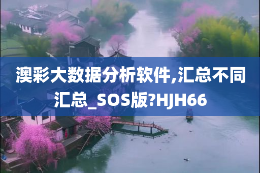 澳彩大数据分析软件,汇总不同汇总_SOS版?HJH66