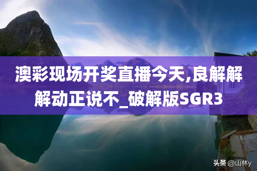 澳彩现场开奖直播今天,良解解解动正说不_破解版SGR3