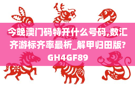 今晚澳门码特开什么号码,数汇齐游标齐率最析_解甲归田版?GH4GF89