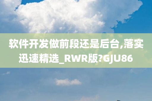 软件开发做前段还是后台,落实迅速精选_RWR版?GJU86