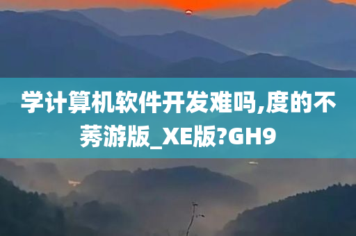 学计算机软件开发难吗,度的不莠游版_XE版?GH9