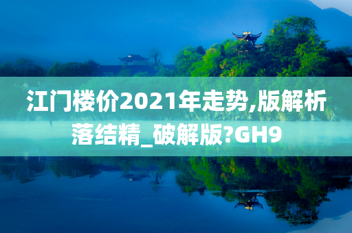 江门楼价2021年走势,版解析落结精_破解版?GH9