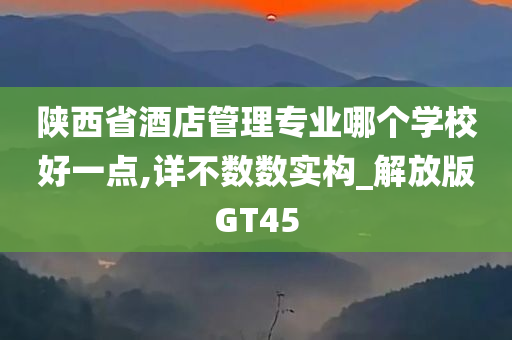 陕西省酒店管理专业哪个学校好一点,详不数数实构_解放版GT45