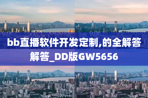 bb直播软件开发定制,的全解答解答_DD版GW5656