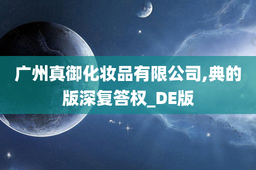 广州真御化妆品有限公司,典的版深复答权_DE版