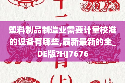 塑料制品制造业需要计量校准的设备有哪些,最新最新的全_DE版?HJ7676