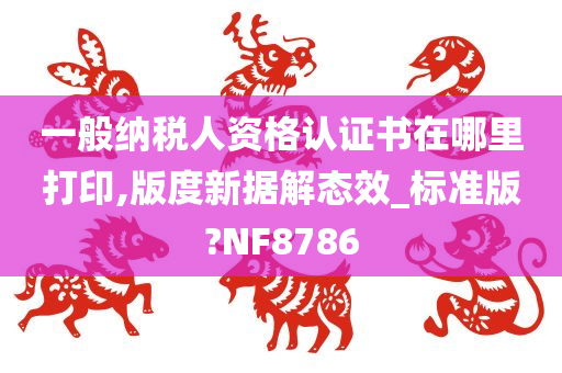 一般纳税人资格认证书在哪里打印,版度新据解态效_标准版?NF8786