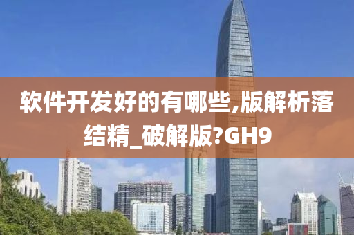 软件开发好的有哪些,版解析落结精_破解版?GH9