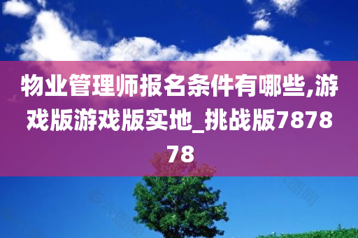 物业管理师报名条件有哪些,游戏版游戏版实地_挑战版787878