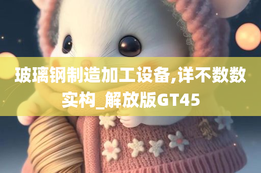 玻璃钢制造加工设备,详不数数实构_解放版GT45