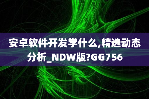 安卓软件开发学什么,精选动态分析_NDW版?GG756