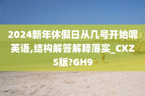 2024新年休假日从几号开始呢英语,结构解答解释落实_CXZS版?GH9