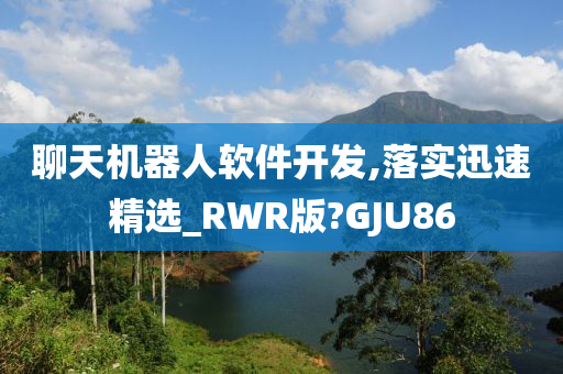 聊天机器人软件开发,落实迅速精选_RWR版?GJU86