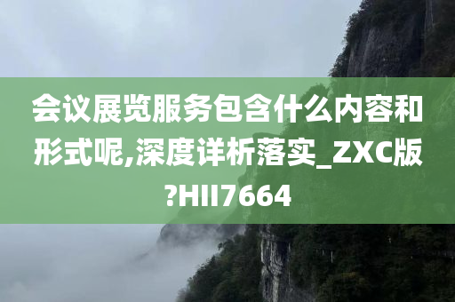 会议展览服务包含什么内容和形式呢,深度详析落实_ZXC版?HII7664