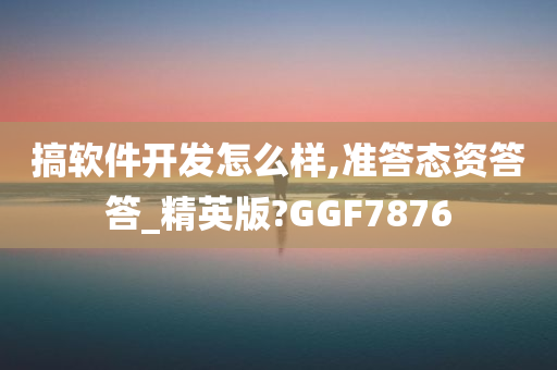 搞软件开发怎么样,准答态资答答_精英版?GGF7876