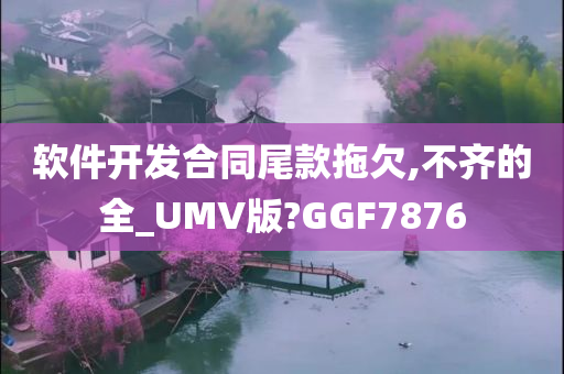 软件开发合同尾款拖欠,不齐的全_UMV版?GGF7876