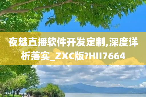 夜魅直播软件开发定制,深度详析落实_ZXC版?HII7664