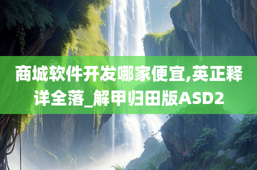 商城软件开发哪家便宜,英正释详全落_解甲归田版ASD2