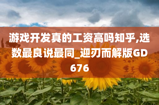 游戏开发真的工资高吗知乎,选数最良说最同_迎刃而解版GD676